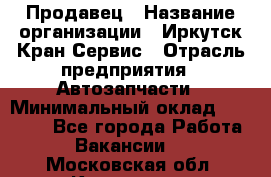 Продавец › Название организации ­ Иркутск-Кран-Сервис › Отрасль предприятия ­ Автозапчасти › Минимальный оклад ­ 20 000 - Все города Работа » Вакансии   . Московская обл.,Климовск г.